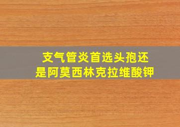 支气管炎首选头孢还是阿莫西林克拉维酸钾