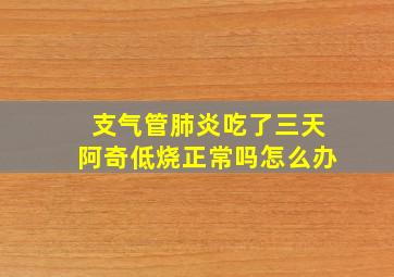 支气管肺炎吃了三天阿奇低烧正常吗怎么办