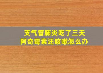 支气管肺炎吃了三天阿奇霉素还咳嗽怎么办