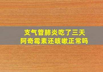 支气管肺炎吃了三天阿奇霉素还咳嗽正常吗