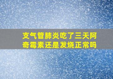 支气管肺炎吃了三天阿奇霉素还是发烧正常吗