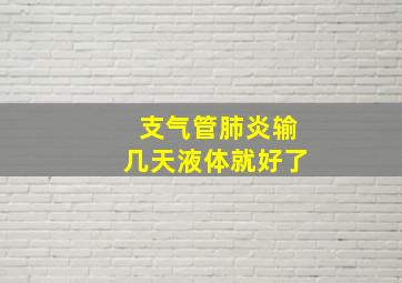 支气管肺炎输几天液体就好了