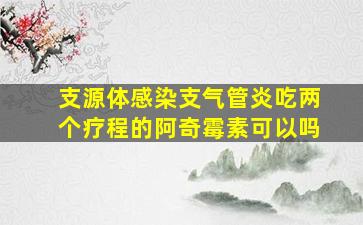 支源体感染支气管炎吃两个疗程的阿奇霉素可以吗