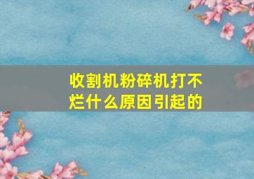 收割机粉碎机打不烂什么原因引起的