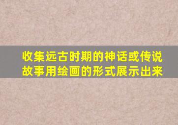 收集远古时期的神话或传说故事用绘画的形式展示出来