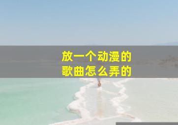 放一个动漫的歌曲怎么弄的