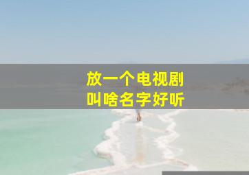 放一个电视剧叫啥名字好听