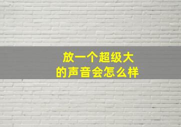 放一个超级大的声音会怎么样