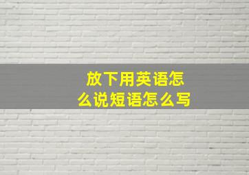 放下用英语怎么说短语怎么写