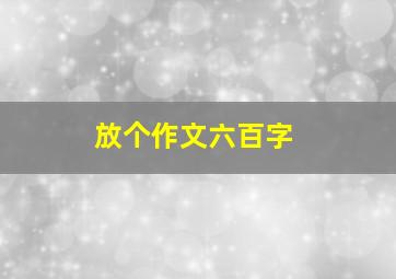 放个作文六百字