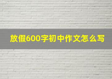 放假600字初中作文怎么写