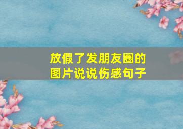 放假了发朋友圈的图片说说伤感句子