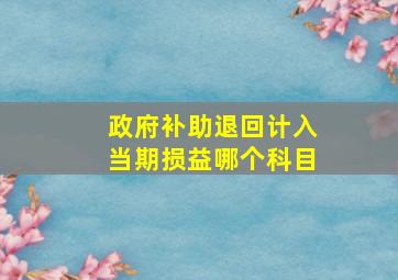 政府补助退回计入当期损益哪个科目