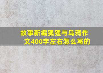 故事新编狐狸与乌鸦作文400字左右怎么写的