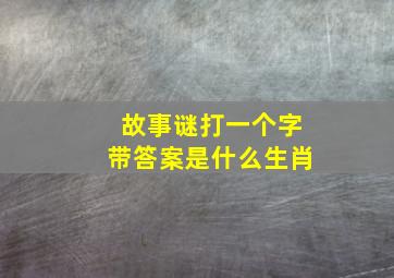 故事谜打一个字带答案是什么生肖