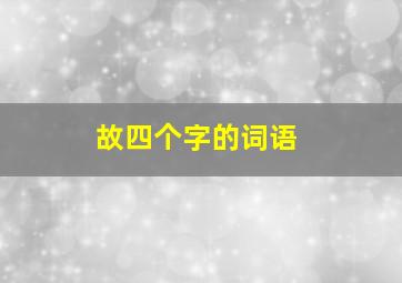 故四个字的词语