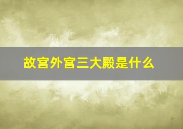 故宫外宫三大殿是什么