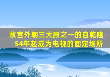 故宫外朝三大殿之一的自乾隆54年起成为电视的固定场所