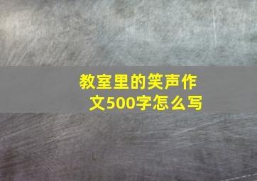 教室里的笑声作文500字怎么写