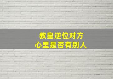 教皇逆位对方心里是否有别人