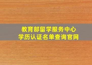 教育部留学服务中心学历认证名单查询官网