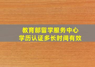 教育部留学服务中心学历认证多长时间有效