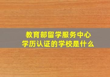 教育部留学服务中心学历认证的学校是什么