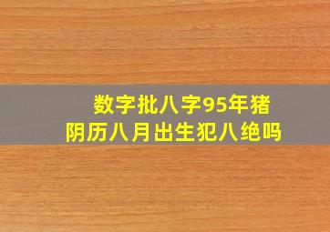 数字批八字95年猪阴历八月出生犯八绝吗