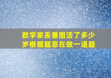 数学家丢番图活了多少岁根据题意在做一道题