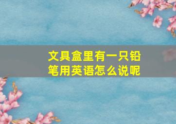 文具盒里有一只铅笔用英语怎么说呢