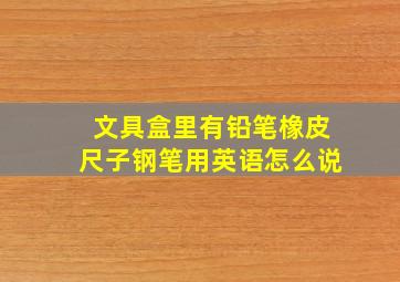 文具盒里有铅笔橡皮尺子钢笔用英语怎么说