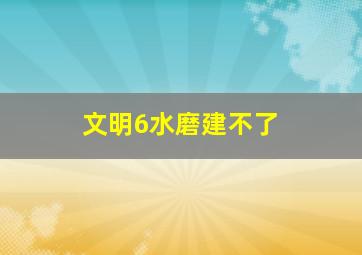 文明6水磨建不了