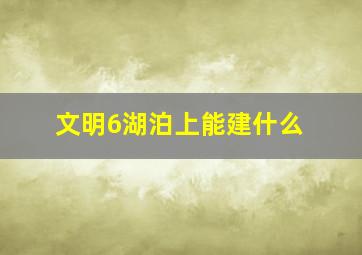 文明6湖泊上能建什么