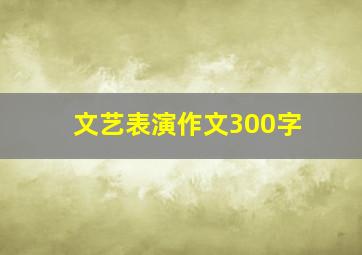 文艺表演作文300字