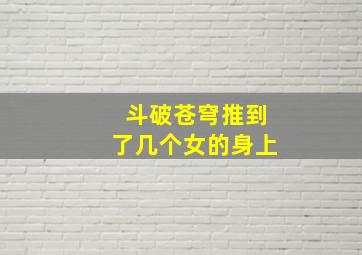 斗破苍穹推到了几个女的身上