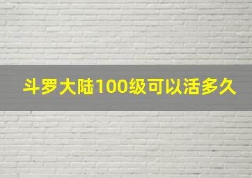 斗罗大陆100级可以活多久