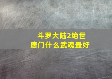 斗罗大陆2绝世唐门什么武魂最好