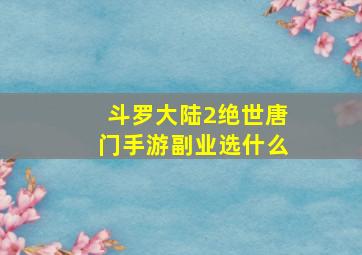 斗罗大陆2绝世唐门手游副业选什么