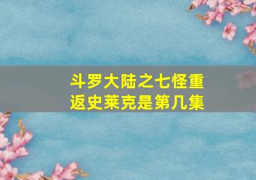 斗罗大陆之七怪重返史莱克是第几集