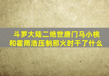 斗罗大陆二绝世唐门马小桃和霍雨浩压制邪火时干了什么