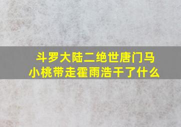 斗罗大陆二绝世唐门马小桃带走霍雨浩干了什么