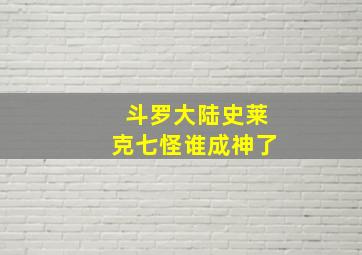 斗罗大陆史莱克七怪谁成神了