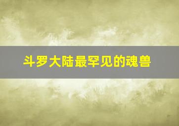 斗罗大陆最罕见的魂兽