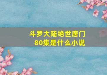 斗罗大陆绝世唐门80集是什么小说