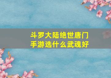 斗罗大陆绝世唐门手游选什么武魂好