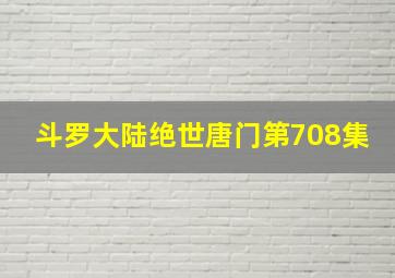 斗罗大陆绝世唐门第708集