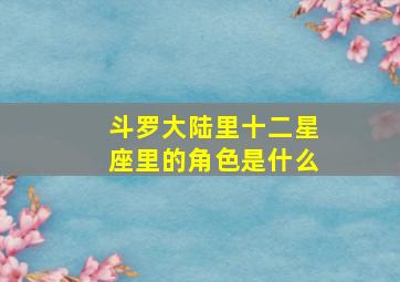 斗罗大陆里十二星座里的角色是什么