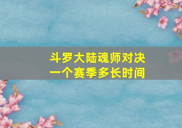 斗罗大陆魂师对决一个赛季多长时间