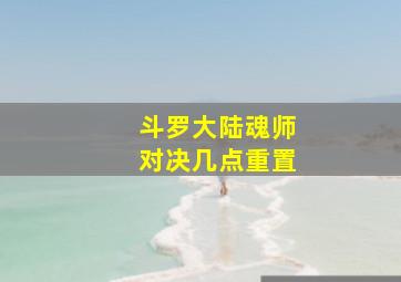 斗罗大陆魂师对决几点重置