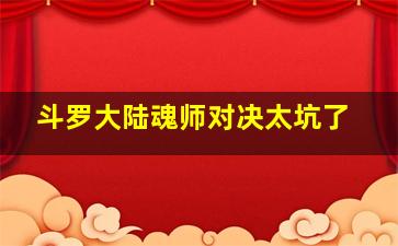 斗罗大陆魂师对决太坑了